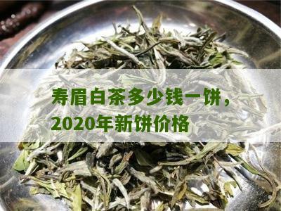 寿眉白茶多少钱一饼，2020年新饼价格