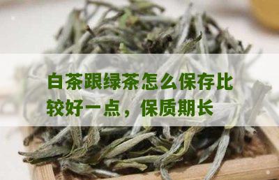 白茶跟绿茶怎么保存比较好一点，保质期长