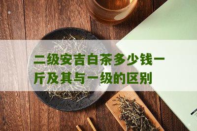 二级安吉白茶多少钱一斤及其与一级的区别