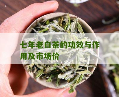 七年老白茶的功效与作用及市场价