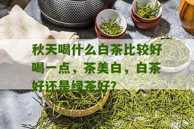 秋天喝什么白茶比较好喝一点，茶美白，白茶好还是绿茶好？