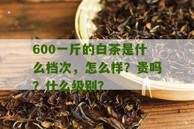 600一斤的白茶是什么档次，怎么样？贵吗？什么级别？