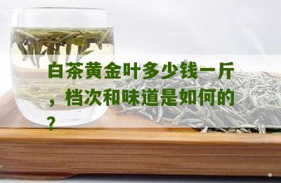 白茶黄金叶多少钱一斤，档次和味道是如何的？