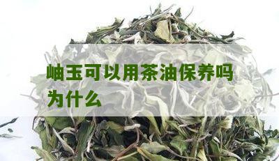 岫玉可以用茶油保养吗为什么