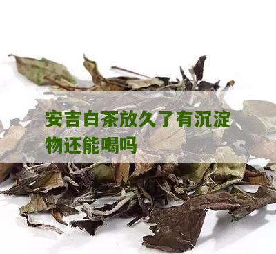 安吉白茶放久了有沉淀物还能喝吗