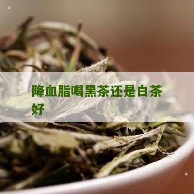 降血脂喝黑茶还是白茶好