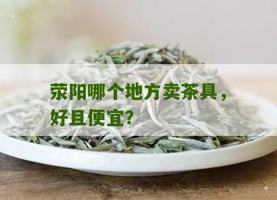 荥阳哪个地方卖茶具，好且便宜？