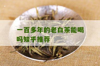 一百多年的老白茶能喝吗知乎推荐