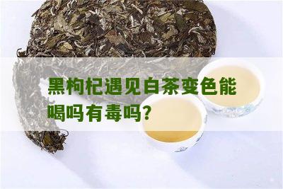 黑枸杞遇见白茶变色能喝吗有毒吗？