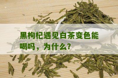 黑枸杞遇见白茶变色能喝吗，为什么？