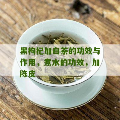 黑枸杞加白茶的功效与作用，煮水的功效，加陈皮