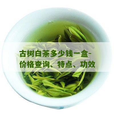 古树白茶多少钱一盒-价格查询、特点、功效