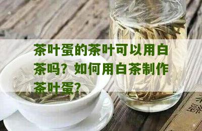 茶叶蛋的茶叶可以用白茶吗？如何用白茶制作茶叶蛋？