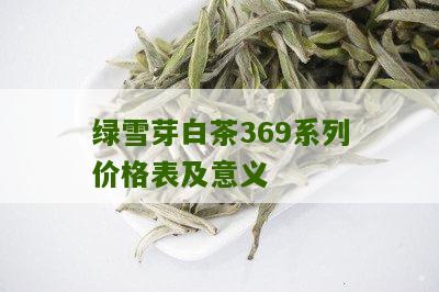 绿雪芽白茶369系列价格表及意义