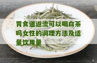 胃食道返流可以喝白茶吗女性的调理方法及适量饮用量