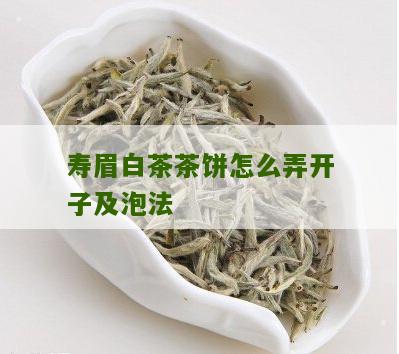 寿眉白茶茶饼怎么弄开子及泡法