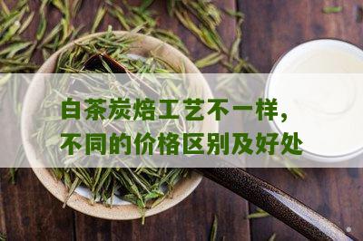 白茶炭焙工艺不一样,不同的价格区别及好处