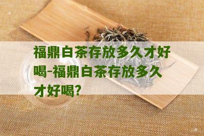 福鼎白茶存放多久才好喝-福鼎白茶存放多久才好喝?