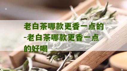 老白茶哪款更香一点的-老白茶哪款更香一点的好喝