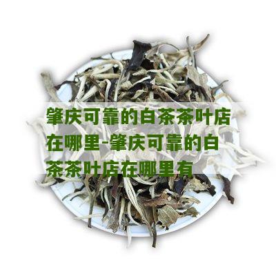 肇庆可靠的白茶茶叶店在哪里-肇庆可靠的白茶茶叶店在哪里有