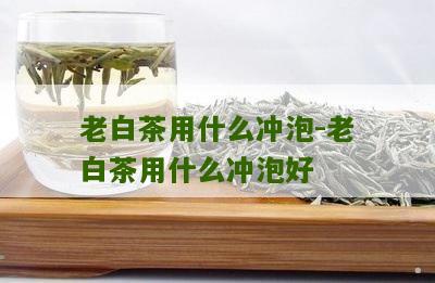 老白茶用什么冲泡-老白茶用什么冲泡好