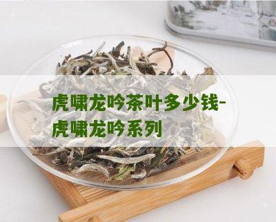 虎啸龙吟茶叶多少钱-虎啸龙吟系列