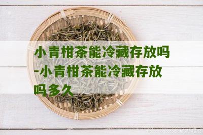 小青柑茶能冷藏存放吗-小青柑茶能冷藏存放吗多久