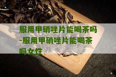 服用甲硝唑片能喝茶吗-服用甲硝唑片能喝茶吗女性