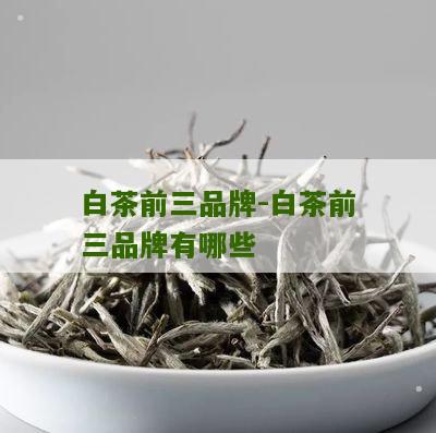 白茶前三品牌-白茶前三品牌有哪些