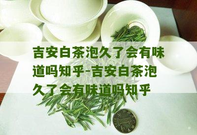 吉安白茶泡久了会有味道吗知乎-吉安白茶泡久了会有味道吗知乎