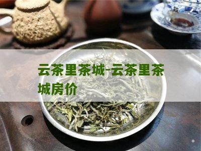 云茶里茶城-云茶里茶城房价