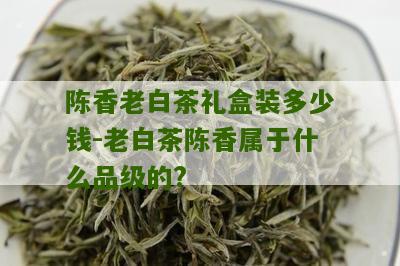 陈香老白茶礼盒装多少钱-老白茶陈香属于什么品级的?