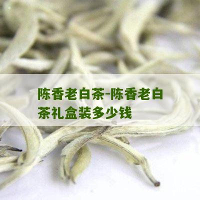 陈香老白茶-陈香老白茶礼盒装多少钱