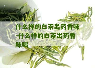 什么样的白茶出药香味-什么样的白茶出药香味喝