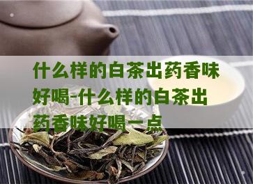 什么样的白茶出药香味好喝-什么样的白茶出药香味好喝一点