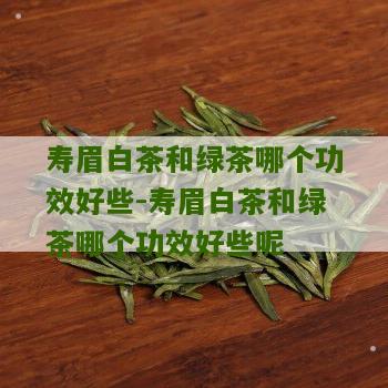 寿眉白茶和绿茶哪个功效好些-寿眉白茶和绿茶哪个功效好些呢