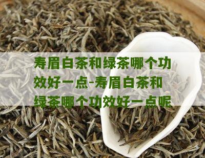 寿眉白茶和绿茶哪个功效好一点-寿眉白茶和绿茶哪个功效好一点呢