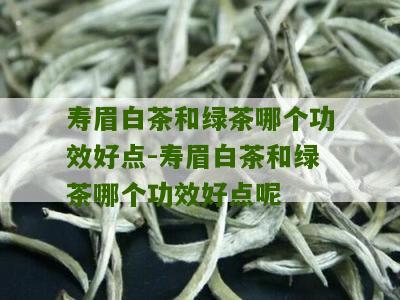 寿眉白茶和绿茶哪个功效好点-寿眉白茶和绿茶哪个功效好点呢