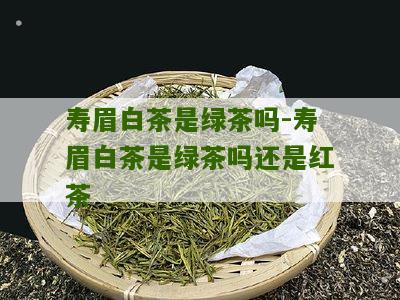 寿眉白茶是绿茶吗-寿眉白茶是绿茶吗还是红茶