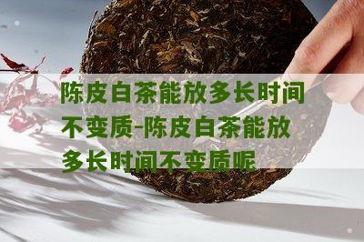 陈皮白茶能放多长时间不变质-陈皮白茶能放多长时间不变质呢