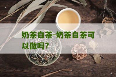 奶茶白茶-奶茶白茶可以做吗?