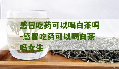 感冒吃药可以喝白茶吗-感冒吃药可以喝白茶吗女生