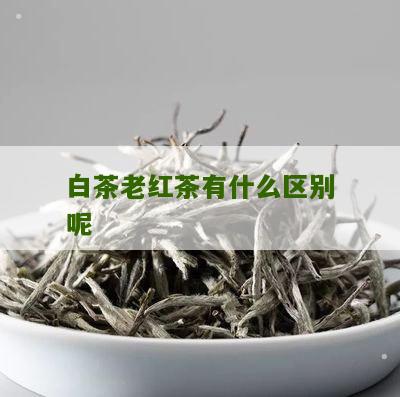 白茶老红茶有什么区别呢