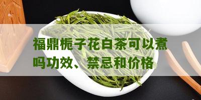 福鼎栀子花白茶可以煮吗功效、禁忌和价格