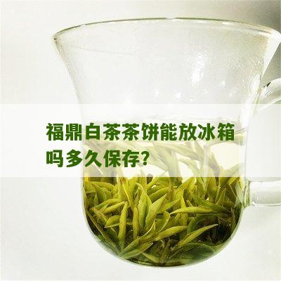 福鼎白茶茶饼能放冰箱吗多久保存？