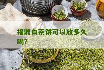 福鼎白茶饼可以放多久喝？