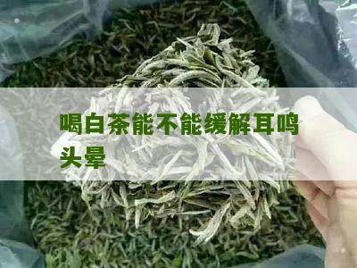 喝白茶能不能缓解耳鸣头晕