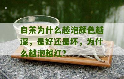 白茶为什么越泡颜色越深，是好还是坏，为什么越泡越红？