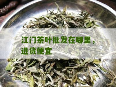 江门茶叶批发在哪里，进货便宜