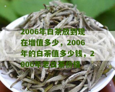 2006年白茶放到现在增值多少，2006年的白茶值多少钱，2006年老白茶价格